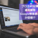 ブログ初心者が40記事達成するとGoogle検索表示が倍以上になりました