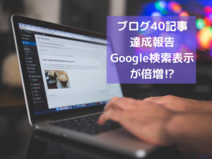 ブログ初心者が40記事達成するとGoogle検索表示が倍以上になりました