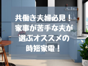 【時短家電】共働き夫婦にオススメの家電【家事が苦手な方向け】
