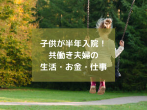 子供が半年間入院した30代共働き夫婦の生活、仕事、お金の話|保育園はどうなる?