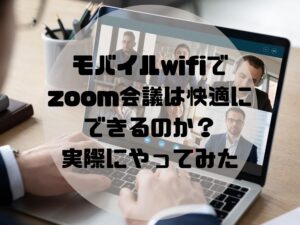 モバイルwifiでZoom会議は快適にできるか？出張先で試してみた！